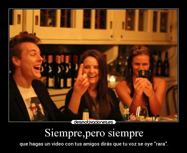 Siempre,pero siempre - que hagas un video con tus amigos dirás que tu voz se oye rara.