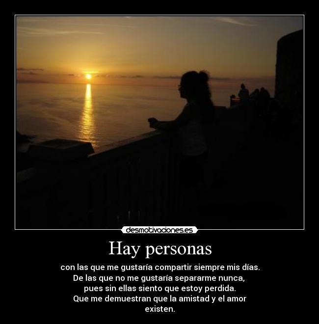 Hay personas - con las que me gustaría compartir siempre mis días.
De las que no me gustaría separarme nunca, 
pues sin ellas siento que estoy perdida.
Que me demuestran que la amistad y el amor
existen.