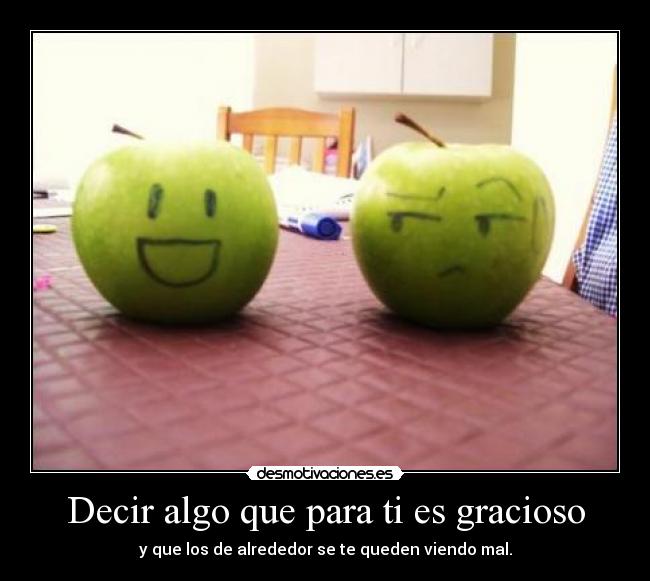 Decir algo que para ti es gracioso - y que los de alrededor se te queden viendo mal.