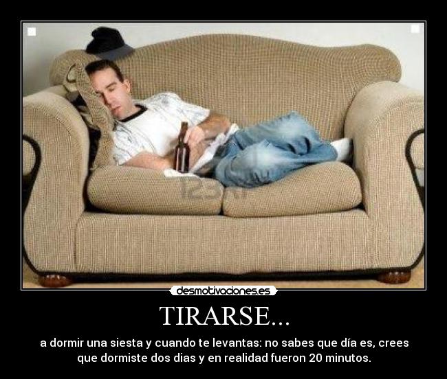 TIRARSE... - a dormir una siesta y cuando te levantas: no sabes que día es, crees
que dormiste dos dias y en realidad fueron 20 minutos.