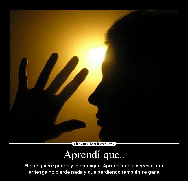 Aprendí que.. - El que quiere puede y lo consigue. Aprendí que a veces el que
arriesga no pierde nada y que perdiendo también se gana
