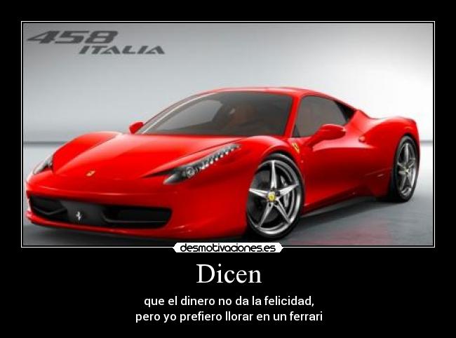 Dicen - que el dinero no da la felicidad,
pero yo prefiero llorar en un ferrari
