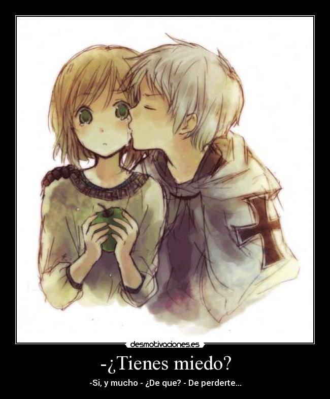 -¿Tienes miedo? - -Si, y mucho - ¿De que? - De perderte...