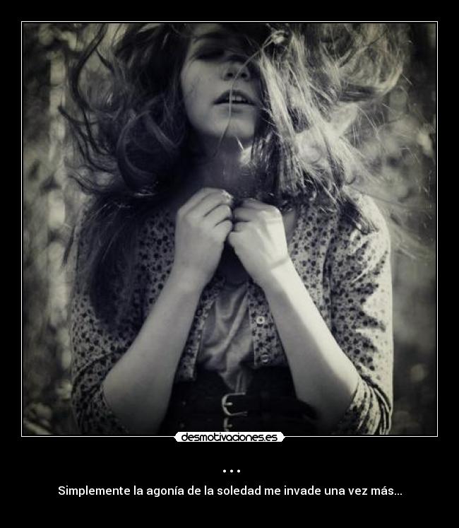 ... - Simplemente la agonía de la soledad me invade una vez más...