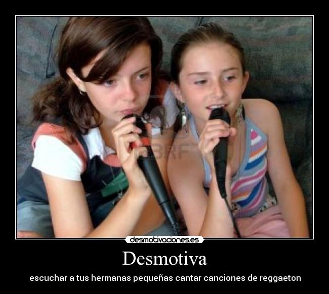 Desmotiva - escuchar a tus hermanas pequeñas cantar canciones de reggaeton