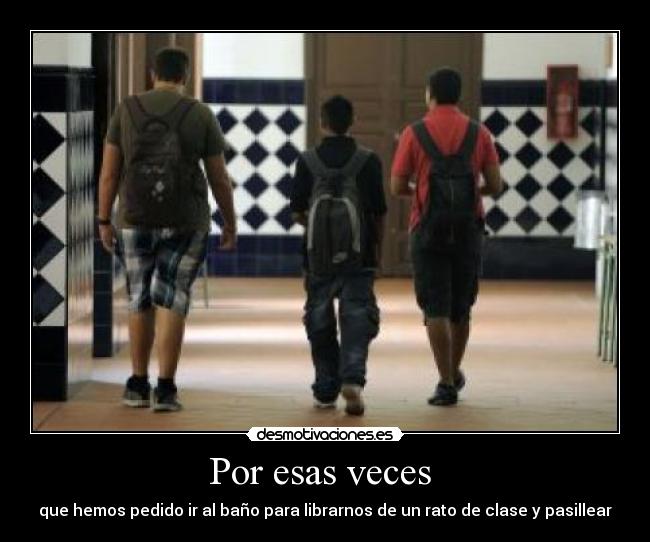 Por esas veces  - que hemos pedido ir al baño para librarnos de un rato de clase y pasillear