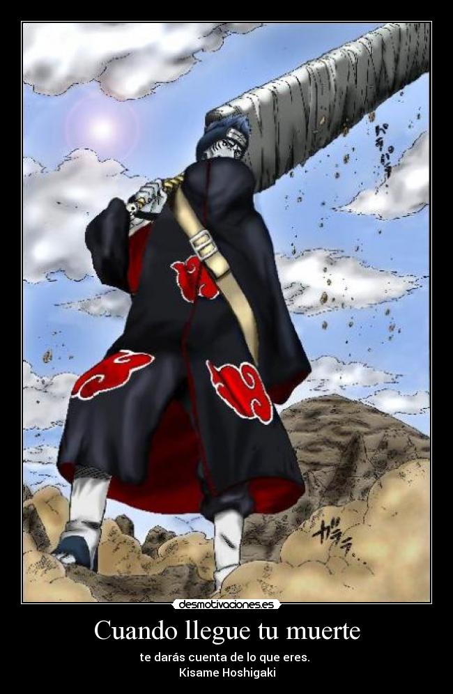 Cuando llegue tu muerte - te darás cuenta de lo que eres.
Kisame Hoshigaki