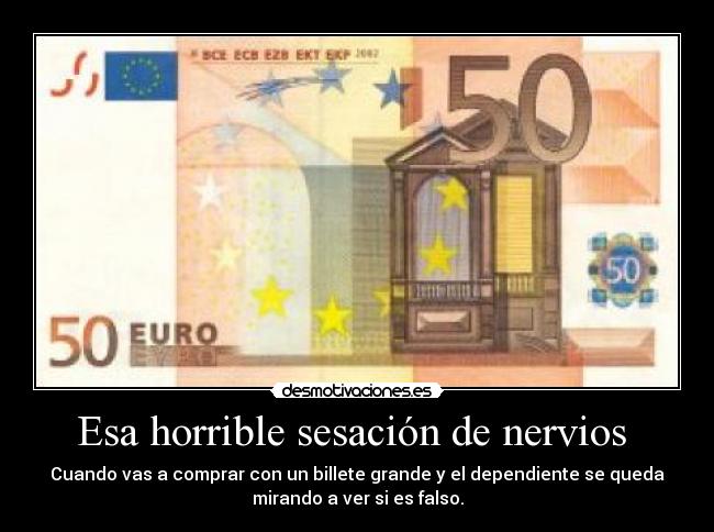 Esa horrible sesación de nervios - Cuando vas a comprar con un billete grande y el dependiente se queda
mirando a ver si es falso.
