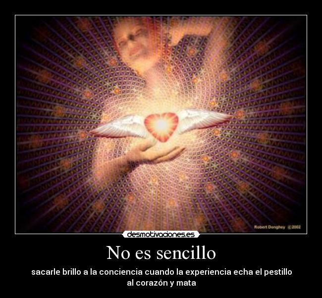 No es sencillo - sacarle brillo a la conciencia cuando la experiencia echa el pestillo al corazón y mata