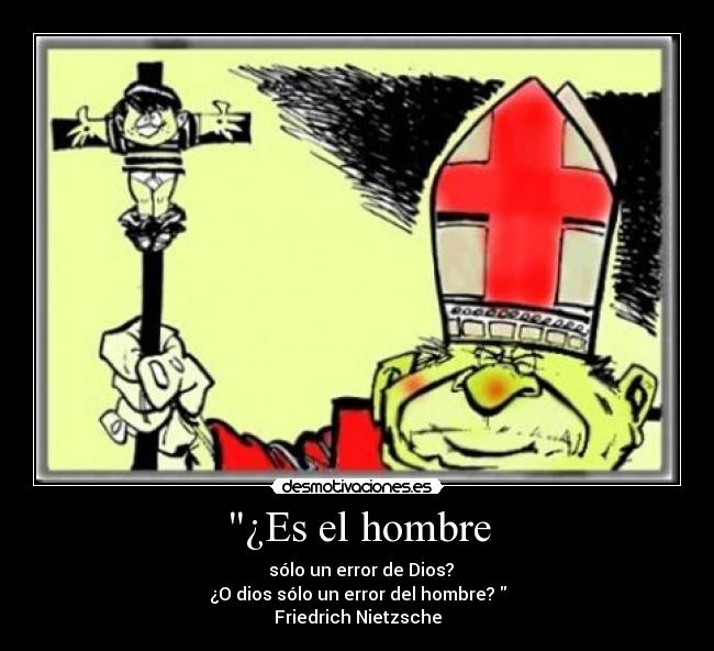 ¿Es el hombre -   sólo un error de Dios?
¿O dios sólo un error del hombre? 
Friedrich Nietzsche
