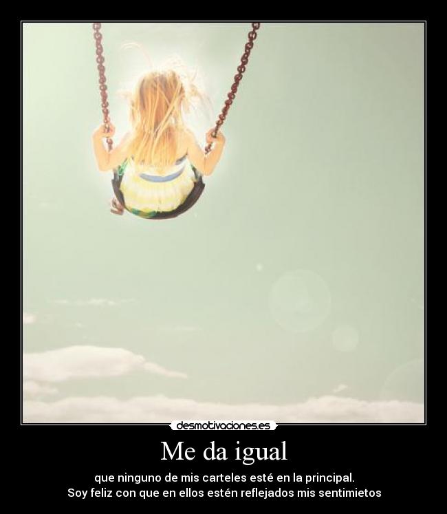 Me da igual - que ninguno de mis carteles esté en la principal.
Soy feliz con que en ellos estén reflejados mis sentimietos