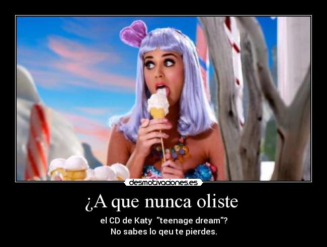 ¿A que nunca oliste  - el CD de Katy  teenage dream?
No sabes lo qeu te pierdes.