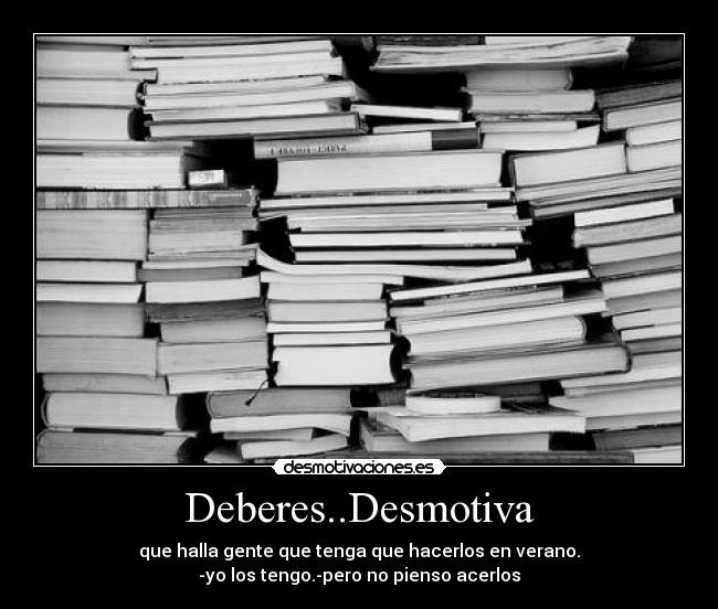 Deberes..Desmotiva - que halla gente que tenga que hacerlos en verano.
-yo los tengo.-pero no pienso acerlos