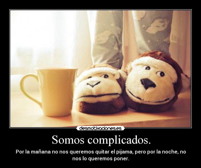 Somos complicados. - Por la mañana no nos queremos quitar el pijama, pero por la noche, no
nos lo queremos poner.