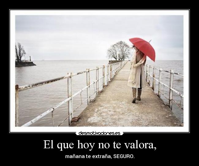 El que hoy no te valora, - mañana te extraña, SEGURO.