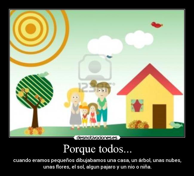 Porque todos... - cuando eramos pequeños dibujabamos una casa, un árbol, unas nubes,
unas flores, el sol, algun pajaro y un nio o niña.