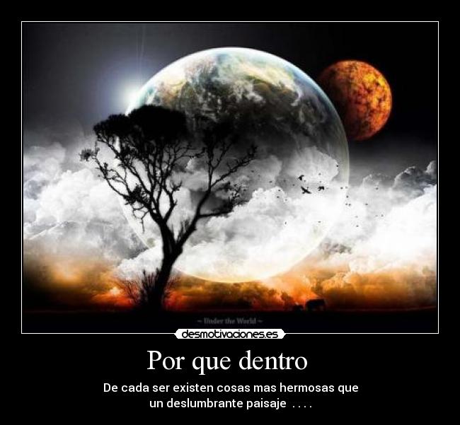 Por que dentro - De cada ser existen cosas mas hermosas que
un deslumbrante paisaje . . . .
