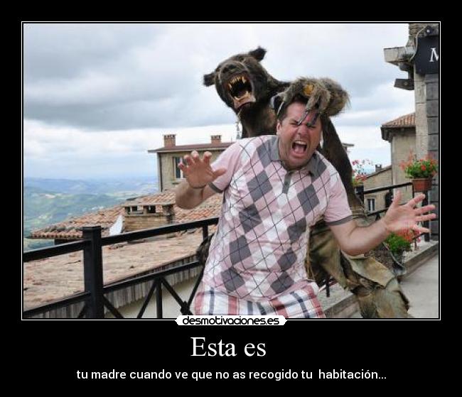 Esta es - tu madre cuando ve que no as recogido tu habitación...