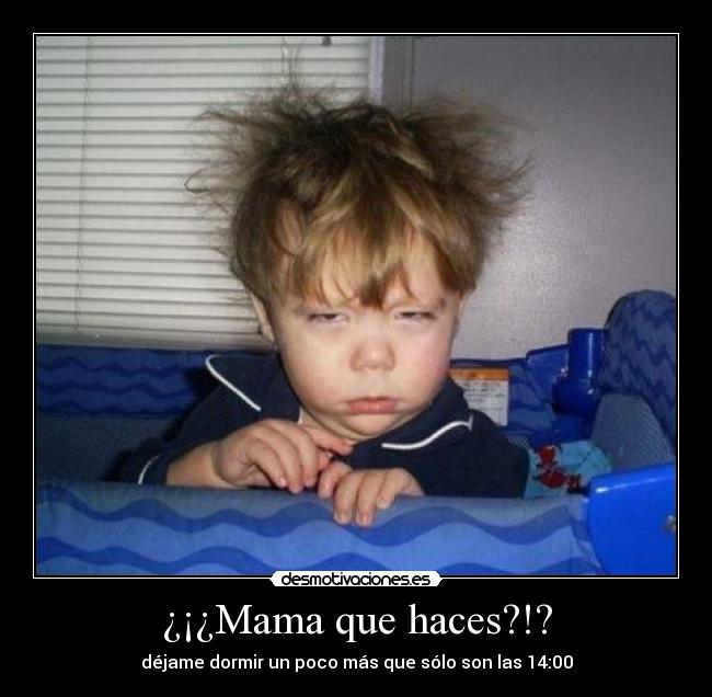 ¿¡¿Mama que haces?!? - déjame dormir un poco más que sólo son las 14:00
