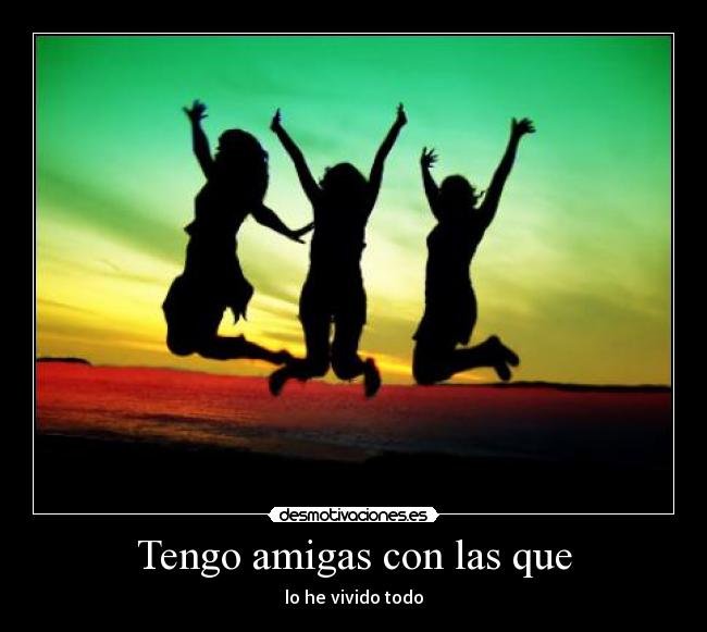 Tengo amigas con las que - lo he vivido todo