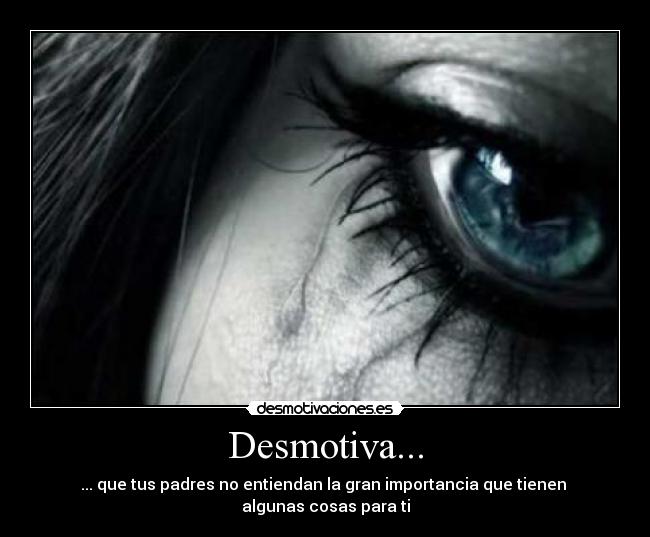 Desmotiva... - ... que tus padres no entiendan la gran importancia que tienen
algunas cosas para ti