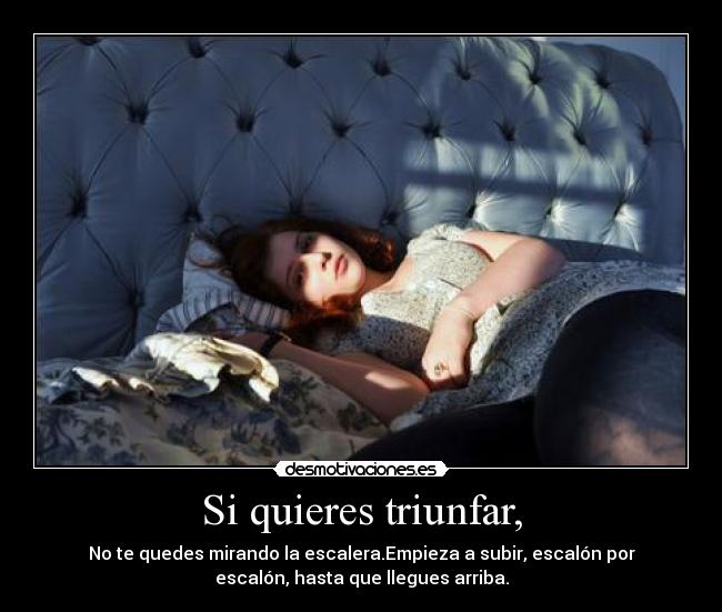 Si quieres triunfar, - No te quedes mirando la escalera.Empieza a subir, escalón por
escalón, hasta que llegues arriba.