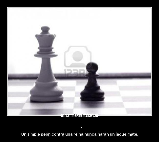 . - Un simple peón contra una reina nunca harán un jaque mate.