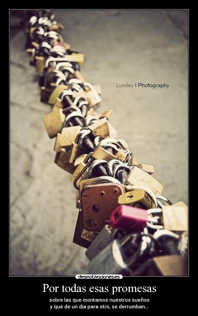 Por todas esas promesas - sobre las que montamos nuestros sueños
y que de un día para otro, se derrumban...