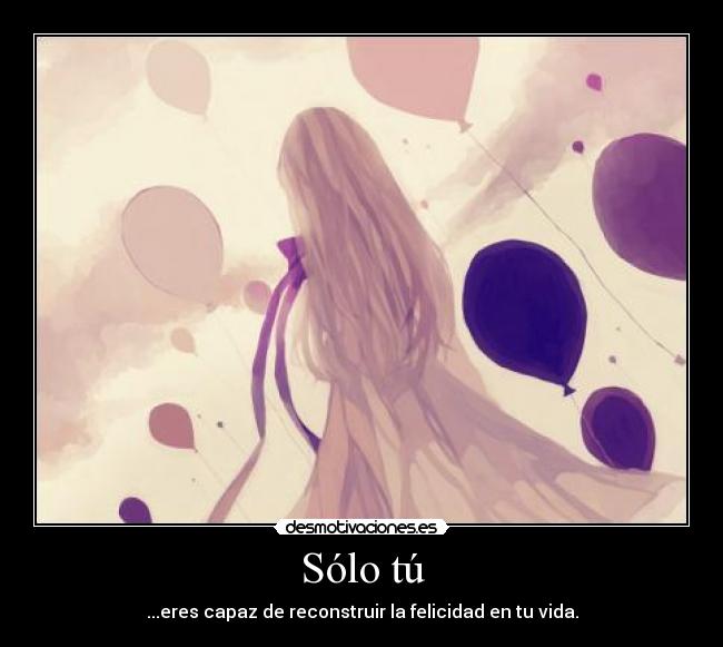 Sólo tú - ...eres capaz de reconstruir la felicidad en tu vida.