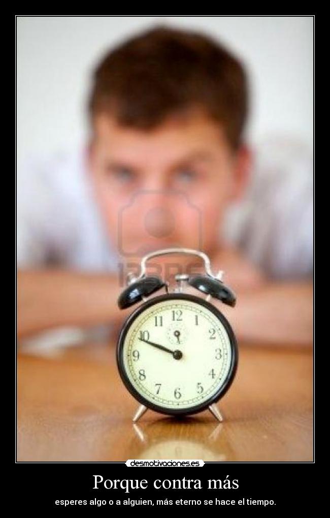 Porque contra más - esperes algo o a alguien, más eterno se hace el tiempo.