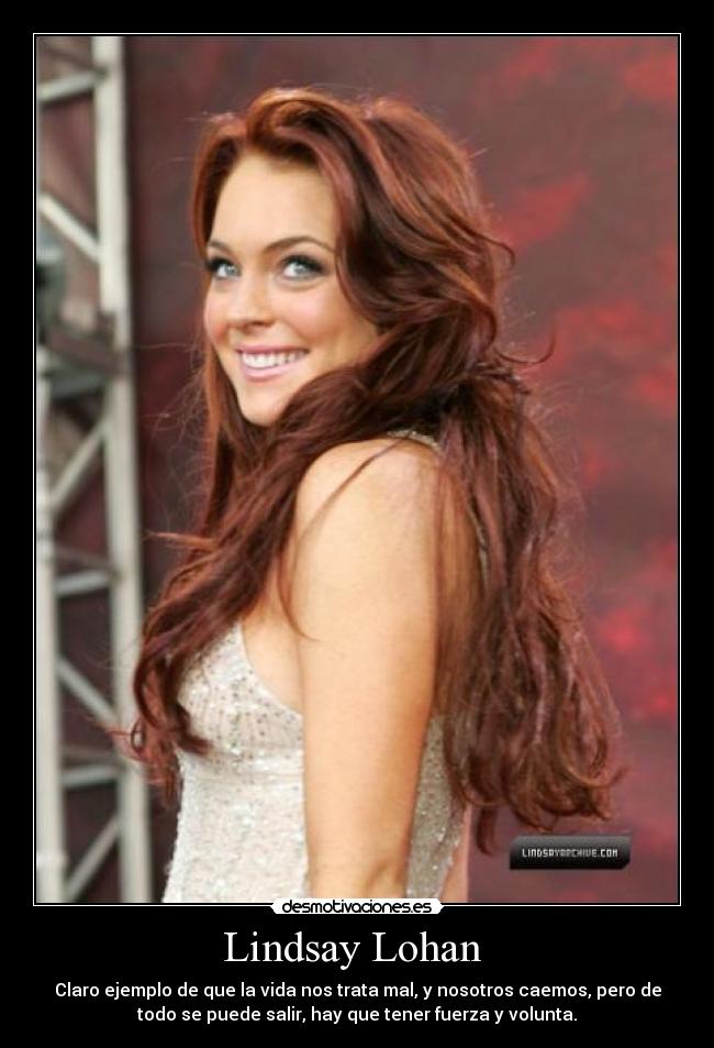 Lindsay Lohan - Claro ejemplo de que la vida nos trata mal, y nosotros caemos, pero de
todo se puede salir, hay que tener fuerza y volunta.