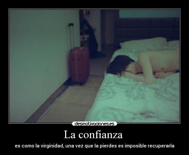 La confianza - es como la virginidad, una vez que la pierdes es imposible recuperarla