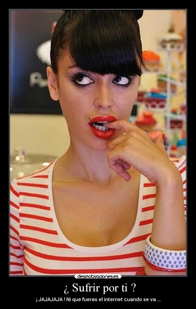  ¿ Sufrir por ti ? - ¡ JAJAJAJA ! Ni que fueras el internet cuando se va ...
