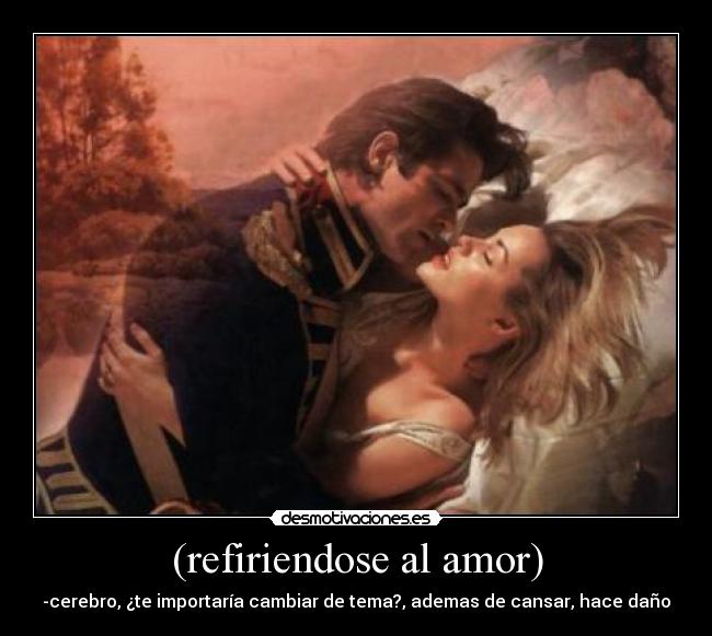 (refiriendose al amor) - -cerebro, ¿te importaría cambiar de tema?, ademas de cansar, hace daño