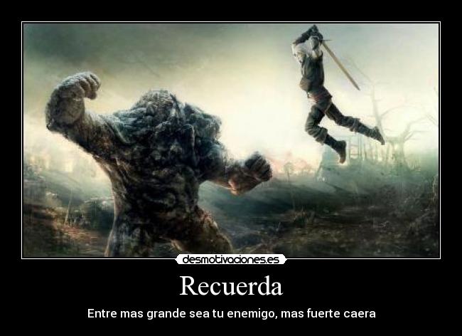 Recuerda - Entre mas grande sea tu enemigo, mas fuerte caera