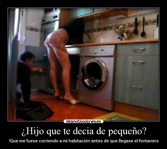 ¿Hijo que te decia de pequeño? - !Que me fuese corriendo a mi habitación antes de que llegase el fontanero