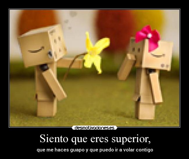 Siento que eres superior, -