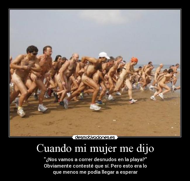 Cuando mi mujer me dijo - ¿Nos vamos a correr desnudos en la playa?
Obviamente contesté que sí. Pero esto era lo
que menos me podía llegar a esperar