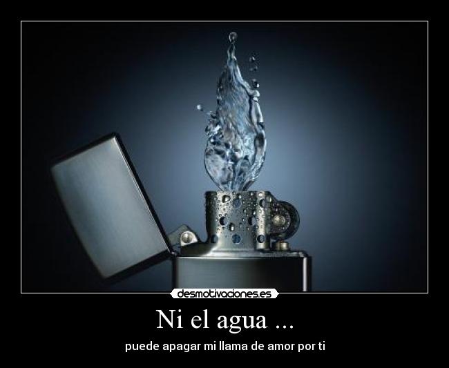 Ni el agua ... - puede apagar mi llama de amor por ti