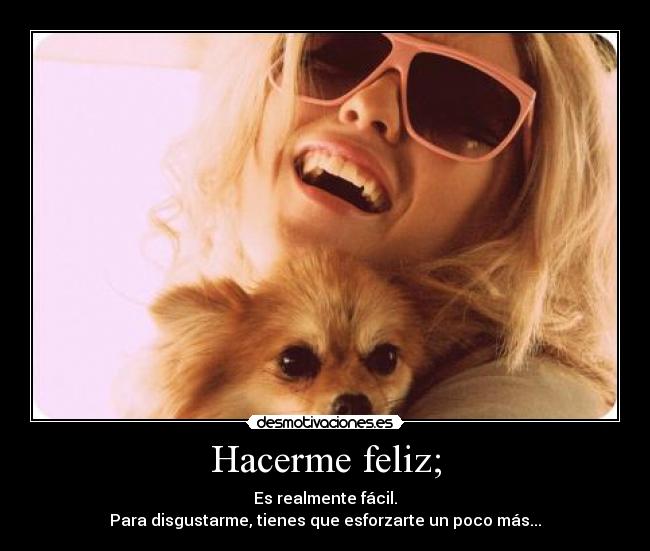 Hacerme feliz; - Es realmente fácil.
Para disgustarme, tienes que esforzarte un poco más...