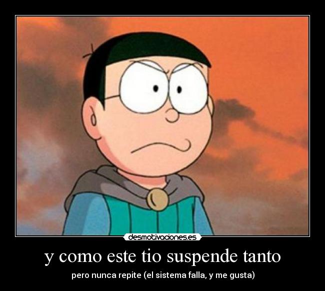 y como este tio suspende tanto - pero nunca repite (el sistema falla, y me gusta)