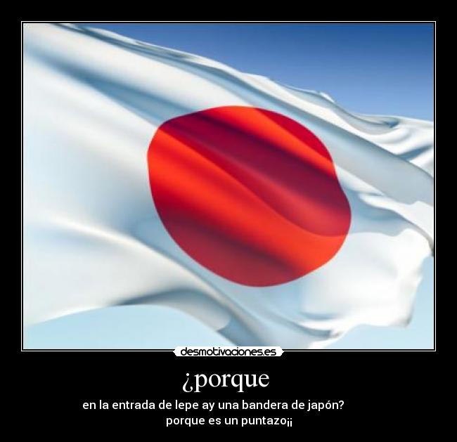 ¿porque - en la entrada de lepe ay una bandera de japón?
porque es un puntazo¡¡