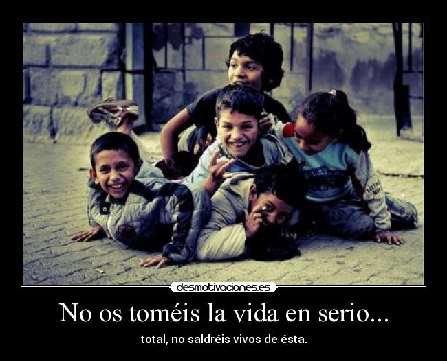 No os toméis la vida en serio... - total, no saldréis vivos de ésta.