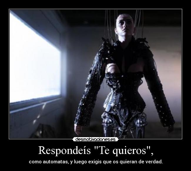 Respondeís Te quieros, - como automatas, y luego exigis que os quieran de verdad.