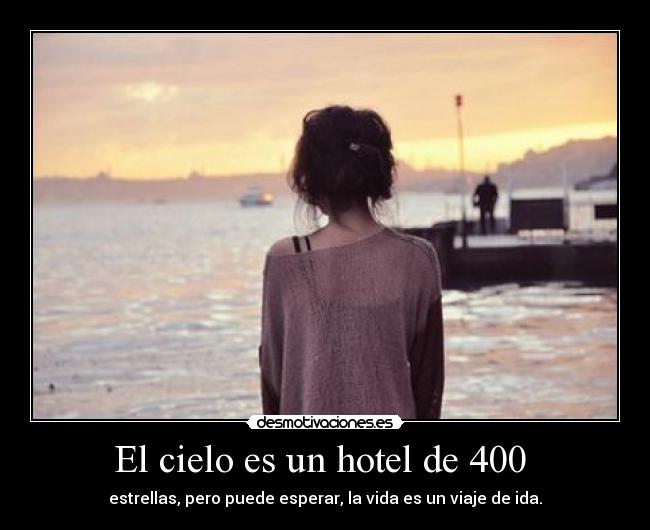 El cielo es un hotel de 400  - estrellas, pero puede esperar, la vida es un viaje de ida.