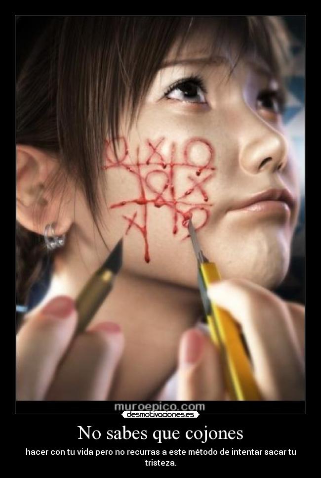 No sabes que cojones - hacer con tu vida pero no recurras a este método de intentar sacar tu tristeza.