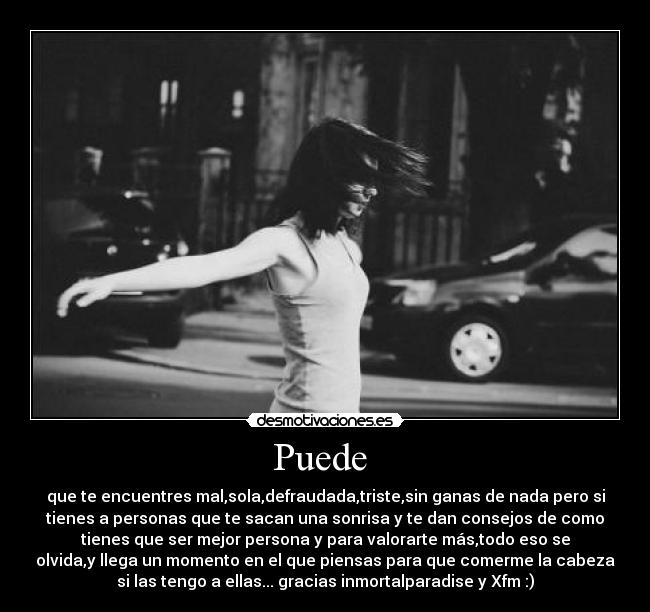 Puede  - que te encuentres mal,sola,defraudada,triste,sin ganas de nada pero si
tienes a personas que te sacan una sonrisa y te dan consejos de como
tienes que ser mejor persona y para valorarte más,todo eso se
olvida,y llega un momento en el que piensas para que comerme la cabeza
si las tengo a ellas... gracias inmortalparadise y Xfm :)