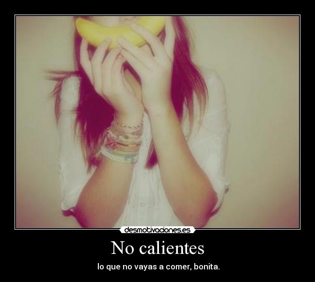 No calientes - lo que no vayas a comer, bonita.