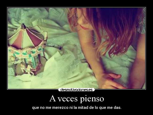 A veces pienso - que no me merezco ni la mitad de lo que me das.