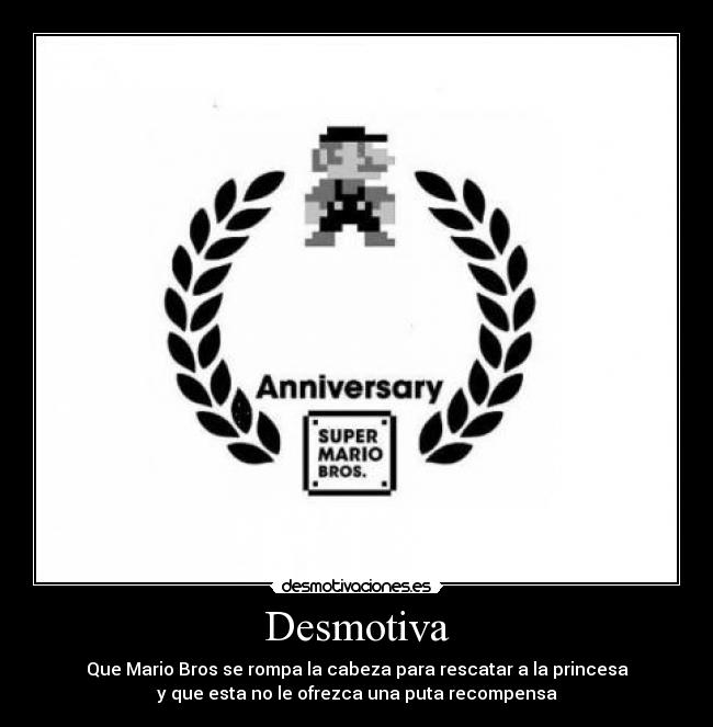 Desmotiva - Que Mario Bros se rompa la cabeza para rescatar a la princesa
y que esta no le ofrezca una puta recompensa